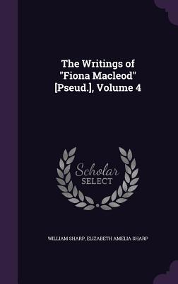 The Writings of "Fiona Macleod" [Pseud.], Volume 4 - Sharp, William, and Sharp, Elizabeth Amelia