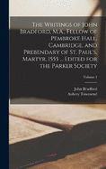 The Writings of John Bradford, M.A., Fellow of Pembroke Hall, Cambridge, and Prebendary of St. Paul's, Martyr, 1555 ... Edited for the Parker Society; Volume 1