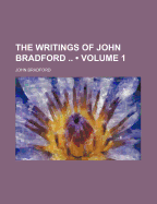 The Writings of John Bradford ..; Volume 1