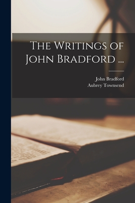 The Writings of John Bradford ... - Bradford, John, and Townsend, Aubrey