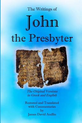 The Writings of John the Presbyter: The Original Versions in Greek and English Restored and Translated with Commentaries - Audlin, James David