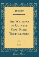 The Writings of Quintus Sept; Flor; Tertullianus, Vol. 1 (Classic Reprint)