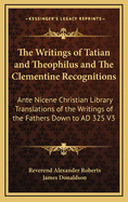 The Writings of Tatian and Theophilus and the Clementine Recognitions: Ante Nicene Christian Library Translations of the Writings of the Fathers Down to Ad 325 V3