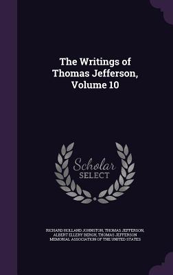 The Writings of Thomas Jefferson, Volume 10 - Johnston, Richard Holland, and Jefferson, Thomas, and Bergh, Albert Ellery