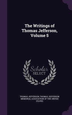 The Writings of Thomas Jefferson, Volume 5 - Jefferson, Thomas, and Thomas Jefferson Memorial Association of (Creator)