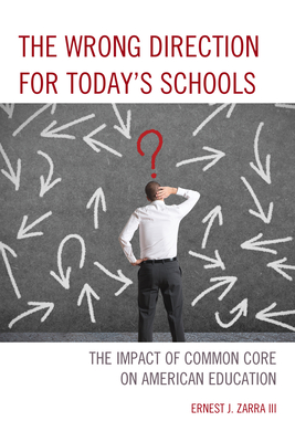 The Wrong Direction for Today's Schools: The Impact of Common Core on American Education - Zarra, Ernest J