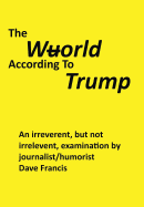 The Wuorld According to Trump: An Irreverent, But Not Irrelevent, Examination by Journalist/Humorist Dave Francis