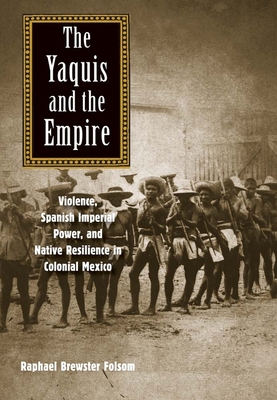 The Yaquis and the Empire: Violence, Spanish Imperial Power, and Native Resilience in Colonial Mexico - Folsom, Raphael Brewster, Prof.