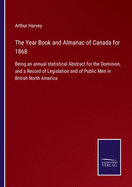 The Year Book and Almanac of Canada for 1868: Being an annual statistical Abstract for the Dominion, and a Record of Legislation and of Public Men in British North America