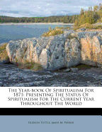 The Year-Book of Spiritualism for 1871: Presenting the Status of Spiritualism for the Current Year Throughout the World; Philosophical, Scientific, and Religious Essays; Review of Its Literature; History of American Associations; State and Local Societies