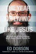 The Year of Living Like Jesus: My Journey of Discovering What Jesus Would Really Do