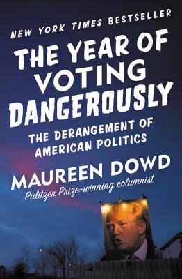 The Year of Voting Dangerously: The Derangement of American Politics - Dowd, Maureen
