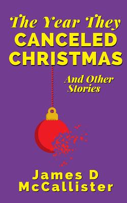 The Year They Canceled Christmas: And Other Stories - McCallister, James D