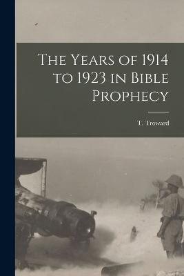 The Years of 1914 to 1923 in Bible Prophecy - Troward, T (Thomas) 1847-1916 (Creator)