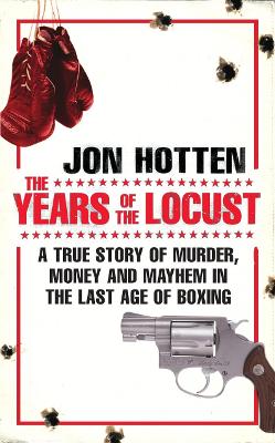 The Years of the Locust: A True Story of Murder, Money and Mayhem in the Last Age of Boxing - Hotten, Jon