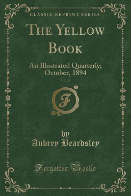 The Yellow Book, Vol. 3: An Illustrated Quarterly; October, 1894 (Classic Reprint) - Beardsley, Aubrey