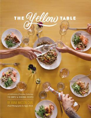 The Yellow Table: A Celebration of Everyday Gatherings: 110 Simple & Seasonal Recipes - Carl, Anna Watson, and Birck, Signe (Photographer)