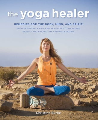 The Yoga Healer: Remedies for the Body, Mind, and Spirit, from Easing Back Pain and Headaches to Managing Anxiety and Finding Joy and Peace Within - Burke, Christine