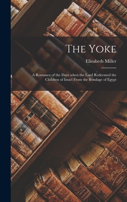 The Yoke: A Romance of the Days when the Lord Redeemed the Children of Israel from the Bondage of Egypt - Miller, Elizabeth