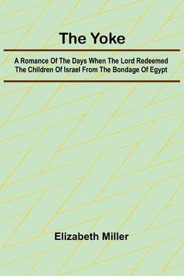 The Yoke A Romance of the Days when the Lord Redeemed the Children of Israel from the Bondage of Egypt - Miller, Elizabeth