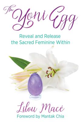 The Yoni Egg: Reveal and Release the Sacred Feminine Within - Mace, Lilou, and Chia, Mantak (Foreword by)