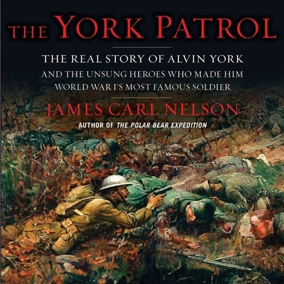 The York Patrol: The Real Story of Alvin York and the Unsung Heroes Who Made Him World War I's Most Famous Soldier - Nelson, James Carl, and Roy, Jacques (Read by)