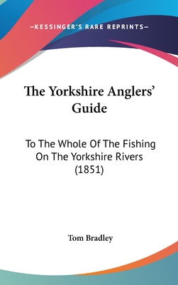 The Yorkshire Anglers' Guide: To The Whole Of The Fishing On The Yorkshire Rivers (1851) - Bradley, Tom