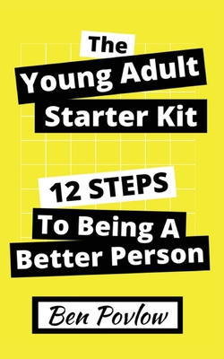 The Young Adult Starter Kit: 12 Steps to Being a Better Person - Povlow, Ben