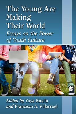 The Young Are Making Their World: Essays on the Power of Youth Culture - Kiuchi, Yuya (Editor), and Villarruel, Francisco A, Dr. (Editor)