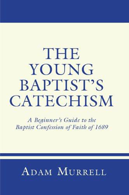 The Young Baptist's Catechism: A Beginner's Guide to the Baptist Confession of Faith of 1689 - Murrell, Adam