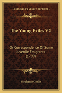 The Young Exiles V2: Or Correspondence Of Some Juvenile Emigrants (1799)