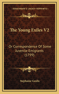 The Young Exiles V2: Or Correspondence Of Some Juvenile Emigrants (1799)