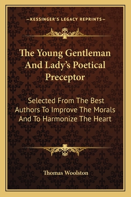 The Young Gentleman and Lady's Poetical Preceptor: Selected from the Best Authors to Improve the Morals and to Harmonize the Heart - Woolston, Thomas