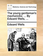 The Young Gentleman's Mechanicks: ... by Edward Wells,