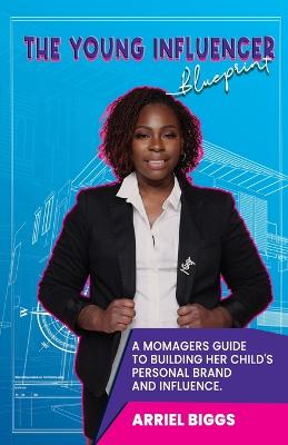 The Young Influencer Blueprint: A Momagers Guide To Building Her Child's Personal Brand And Influence - Biggs, Arriel