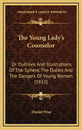 The Young Lady's Counselor: Or Outlines and Illustrations of the Sphere, the Duties and the Dangers of Young Women (1852)