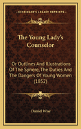 The Young Lady's Counselor: Or Outlines And Illustrations Of The Sphere, The Duties And The Dangers Of Young Women (1852)