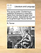 The Young Orator. Containing a Collection of Lessons in Elocution. Taken from the Best English and French Writers. Selected for the Use of Loughborough-House School