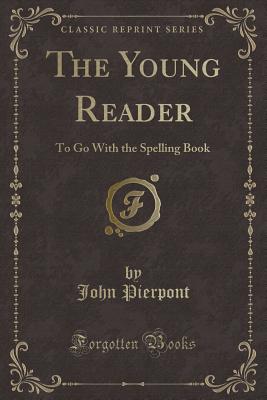 The Young Reader: To Go with the Spelling Book (Classic Reprint) - Pierpont, John