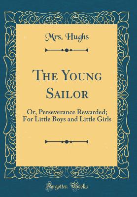 The Young Sailor: Or, Perseverance Rewarded; For Little Boys and Little Girls (Classic Reprint) - Hughs, Mrs