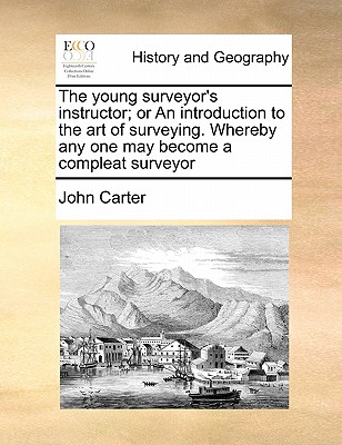 The Young Surveyor's Instructor; Or an Introduction to the Art of Surveying. Whereby Any One May Become a Compleat Surveyor - Carter, John