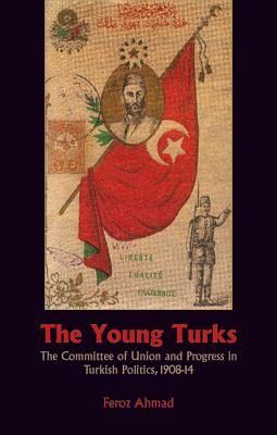 The Young Turks: The Committee of Union and Progress in Turkish Politics, 1908-1914 - Ahmad, Feroz, Professor