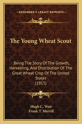 The Young Wheat Scout: Being The Story Of The Growth, Harvesting, And Distribution Of The Great Wheat Crop Of The United States (1915) - Weir, Hugh C