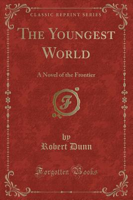 The Youngest World: A Novel of the Frontier (Classic Reprint) - Dunn, Robert