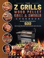 The Z Grills Wood Pellet Grill And Smoker Cookbook: Become A BBQ Master With 600 Delicious Recipes For Smoking And Grilling