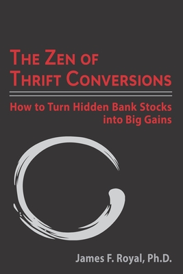 The Zen of Thrift Conversions: How To Turn Hidden Bank Stocks Into Big Gains - Royal, James F