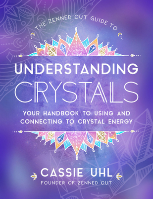The Zenned Out Guide to Understanding Crystals: Your Handbook to Using and Connecting to Crystal Energy - Uhl, Cassie