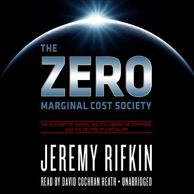 The Zero Marginal Cost Society Lib/E: The Internet of Things, the Collaborative Commons, and the Eclipse of Capitalism - Rifkin, Jeremy, and Heath, David Cochran, Mr. (Read by)
