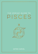 The Zodiac Guide to Pisces: The Ultimate Guide to Understanding Your Star Sign, Unlocking Your Destiny and Decoding the Wisdom of the Stars