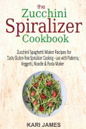 The Zucchini Spiralizer Cookbook: 101 Zucchini Spaghetti Maker Recipes for Tasty Gluten-Free Spiralizer Cooking - Use with Paderno, Veggetti, Noodle & Pasta Maker